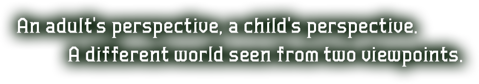 An adult's perspective, a child's perspective. A different world seen from two viewpoints.